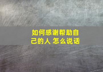 如何感谢帮助自己的人 怎么说话